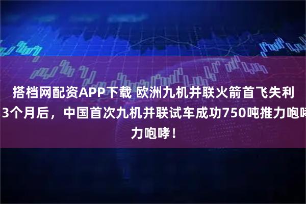 搭档网配资APP下载 欧洲九机并联火箭首飞失利，3个月后，中国首次九机并联试车成功750吨推力咆哮！