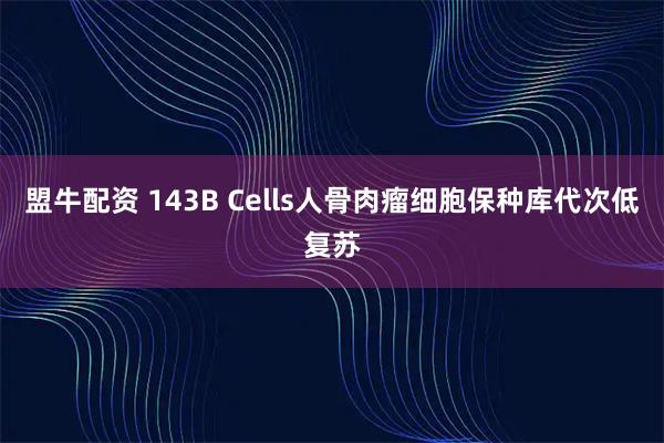 盟牛配资 143B Cells人骨肉瘤细胞保种库代次低复苏