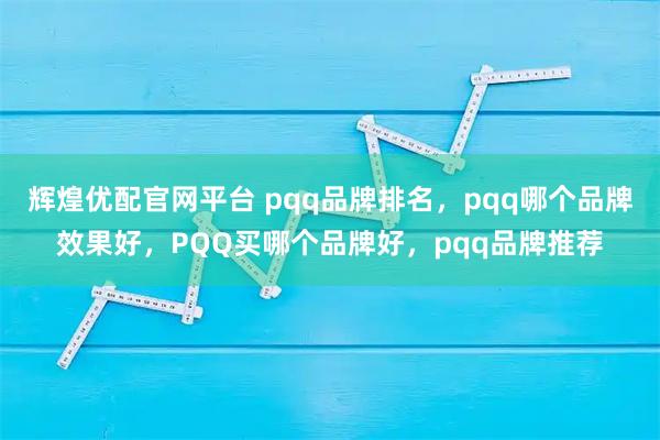 辉煌优配官网平台 pqq品牌排名，pqq哪个品牌效果好，PQQ买哪个品牌好，pqq品牌推荐