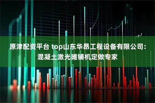 原津配资平台 top山东华昂工程设备有限公司：混凝土激光摊铺机定做专家