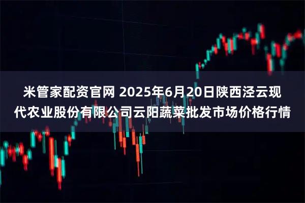米管家配资官网 2025年6月20日陕西泾云现代农业股份有限公司云阳蔬菜批发市场价格行情