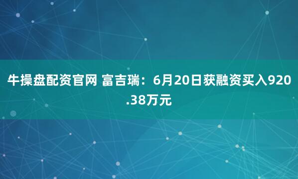 牛操盘配资官网 富吉瑞：6月20日获融资买入920.38万元