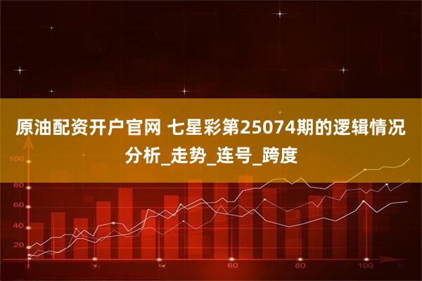 原油配资开户官网 七星彩第25074期的逻辑情况分析_走势_连号_跨度
