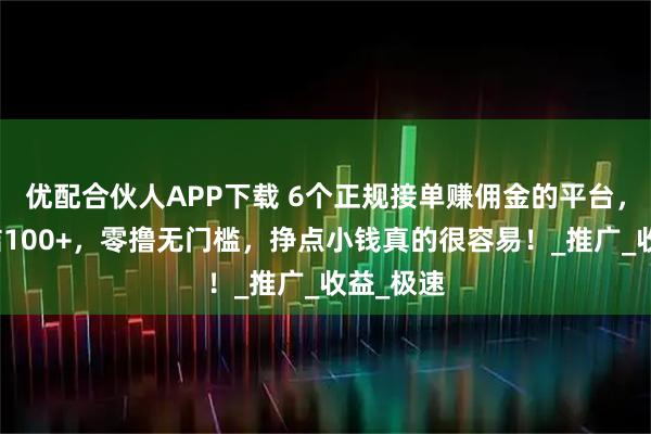 优配合伙人APP下载 6个正规接单赚佣金的平台，一单一结100+，零撸无门槛，挣点小钱真的很容易！_推广_收益_极速