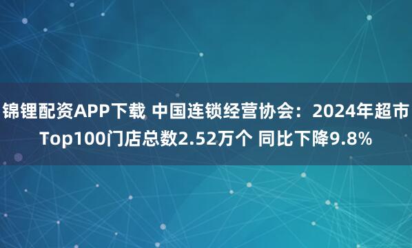 锦锂配资APP下载 中国连锁经营协会：2024年超市Top100门店总数2.52万个 同比下降9.8%