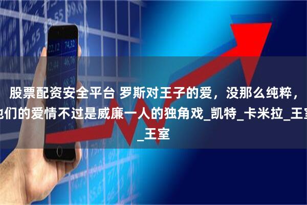 股票配资安全平台 罗斯对王子的爱，没那么纯粹，他们的爱情不过是威廉一人的独角戏_凯特_卡米拉_王室