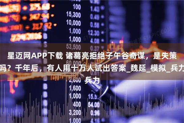 星迈网APP下载 诸葛亮拒绝子午谷奇谋，是失策吗？千年后，有人用十万人试出答案_魏延_模拟_兵力