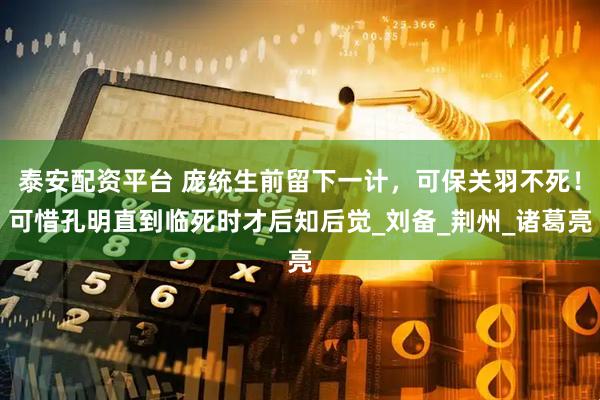 泰安配资平台 庞统生前留下一计，可保关羽不死！可惜孔明直到临死时才后知后觉_刘备_荆州_诸葛亮