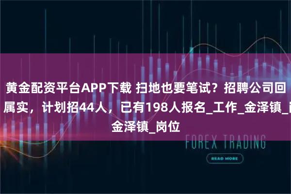 黄金配资平台APP下载 扫地也要笔试？招聘公司回应：属实，计划招44人，已有198人报名_工作_金泽镇_岗位