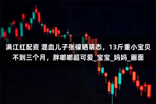 满江红配资 混血儿子张檬晒萌态，13斤重小宝贝不到三个月，胖嘟嘟超可爱_宝宝_妈妈_画面