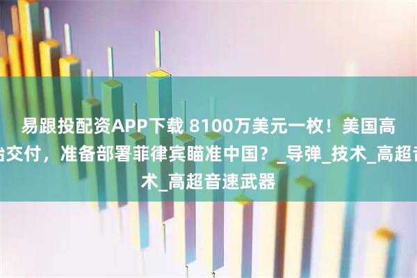易跟投配资APP下载 8100万美元一枚！美国高超弹开始交付，准备部署菲律宾瞄准中国？_导弹_技术_高超音速武器