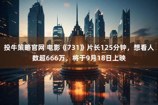 投牛策略官网 电影《731》片长125分钟，想看人数超666万，将于9月18日上映