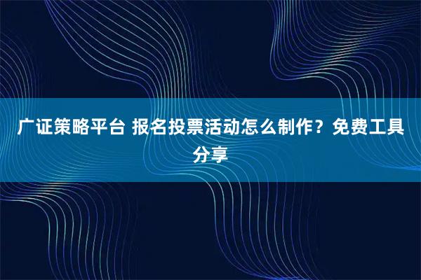 广证策略平台 报名投票活动怎么制作？免费工具分享