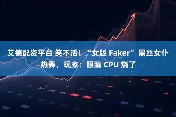 艾德配资平台 笑不活！“女版 Faker” 黑丝女仆热舞，玩家：眼睛 CPU 烧了