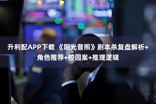 升利配APP下载 《阳光普照》剧本杀复盘解析+角色推荐+校园案+推理逻辑