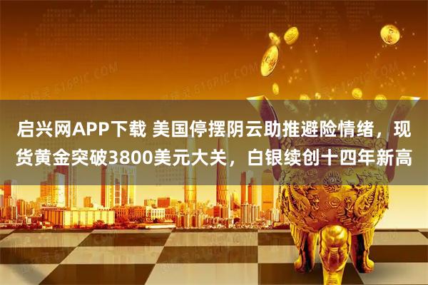 启兴网APP下载 美国停摆阴云助推避险情绪，现货黄金突破3800美元大关，白银续创十四年新高