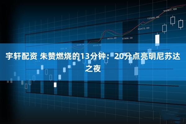 宇轩配资 朱赞燃烧的13分钟：20分点亮明尼苏达之夜