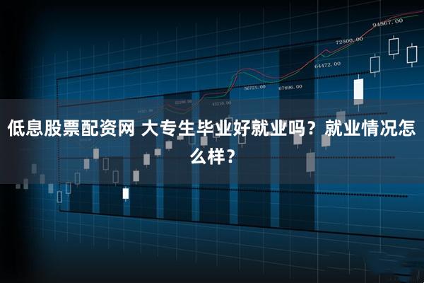低息股票配资网 大专生毕业好就业吗？就业情况怎么样？