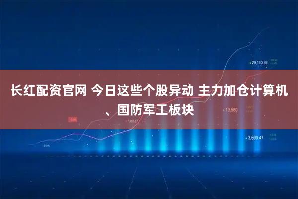 长红配资官网 今日这些个股异动 主力加仓计算机、国防军工板块