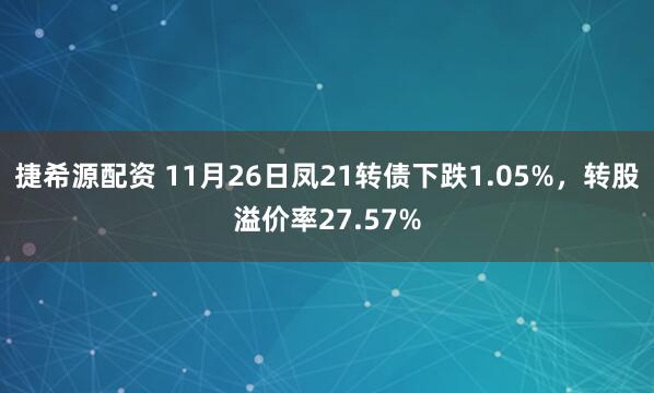 捷希源配资 11月26日凤21转债下跌1.05%，转股溢价率27.57%