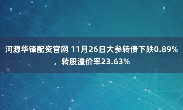 河源华锋配资官网 11月26日大参转债下跌0.89%，转股溢价率23.63%