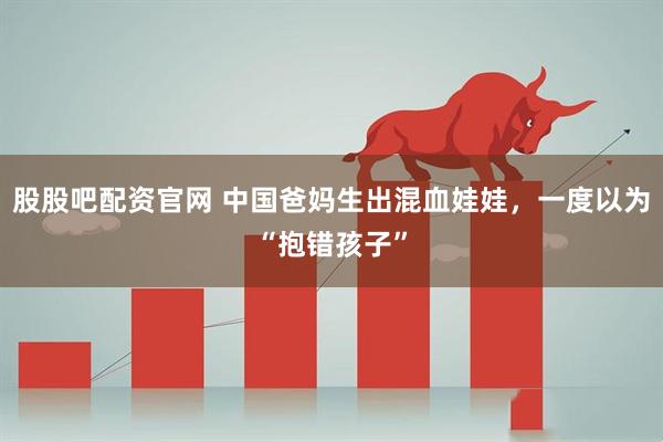 股股吧配资官网 中国爸妈生出混血娃娃，一度以为“抱错孩子”