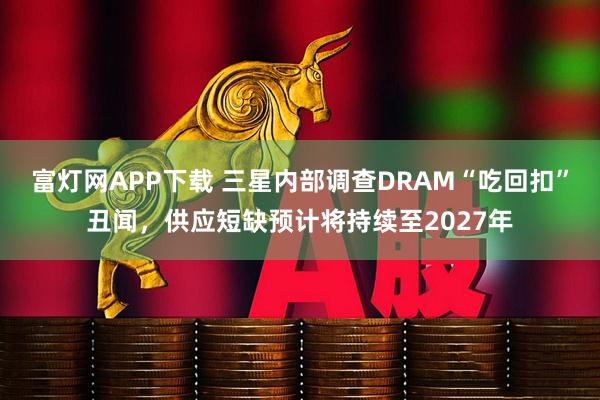 富灯网APP下载 三星内部调查DRAM“吃回扣”丑闻，供应短缺预计将持续至2027年