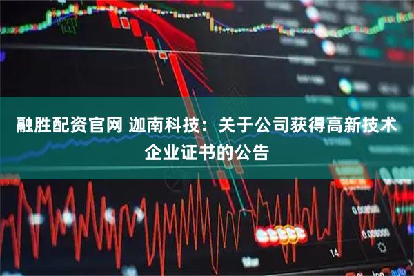 融胜配资官网 迦南科技：关于公司获得高新技术企业证书的公告