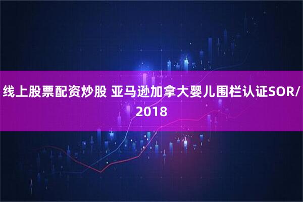 线上股票配资炒股 亚马逊加拿大婴儿围栏认证SOR/2018