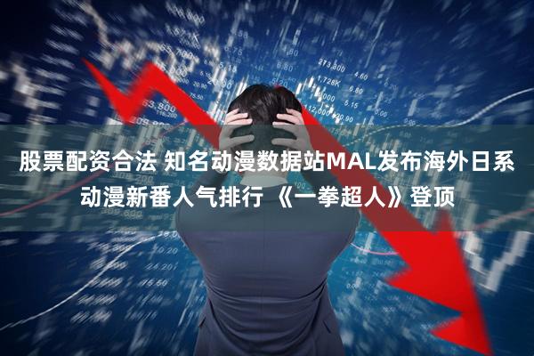 股票配资合法 知名动漫数据站MAL发布海外日系动漫新番人气排行 《一拳超人》登顶