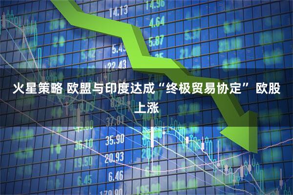 火星策略 欧盟与印度达成“终极贸易协定” 欧股上涨