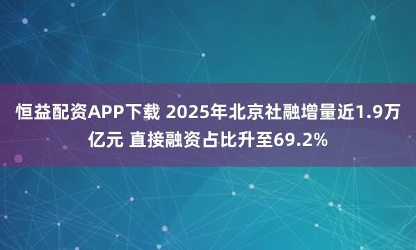 恒益配资APP下载 2025年北京社融增量近1.9万亿元 直接融资占比升至69.2%