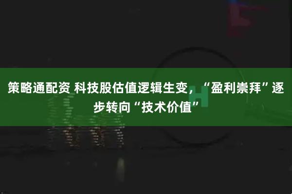 策略通配资 科技股估值逻辑生变，“盈利崇拜”逐步转向“技术价值”
