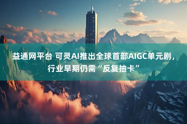 益通网平台 可灵AI推出全球首部AIGC单元剧，行业早期仍需“反复抽卡”