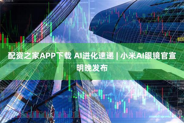 配资之家APP下载 AI进化速递 | 小米AI眼镜官宣明晚发布