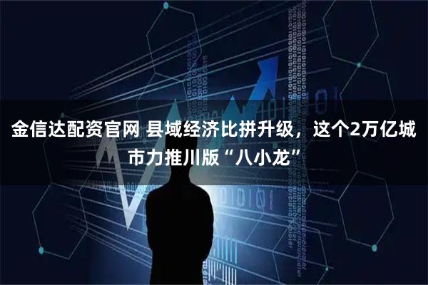 金信达配资官网 县域经济比拼升级，这个2万亿城市力推川版“八小龙”