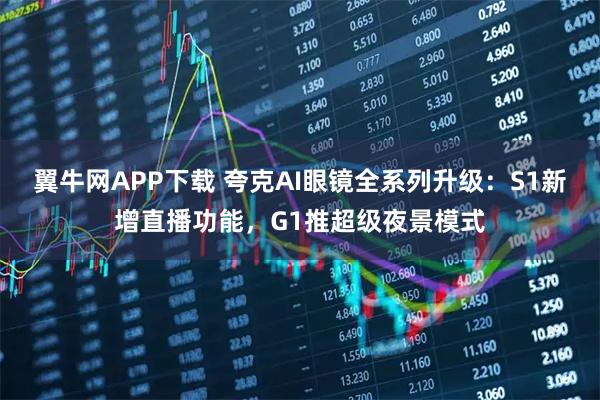 翼牛网APP下载 夸克AI眼镜全系列升级：S1新增直播功能，G1推超级夜景模式