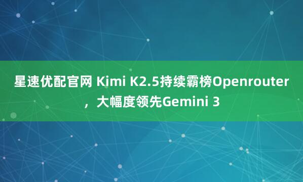 星速优配官网 Kimi K2.5持续霸榜Openrouter，大幅度领先Gemini 3