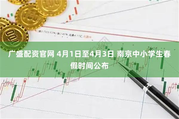 广盛配资官网 4月1日至4月3日 南京中小学生春假时间公布