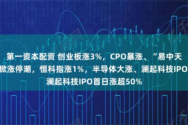 第一资本配资 创业板涨3%，CPO暴涨、“易中天”飙升，光伏掀涨停潮，恒科指涨1%，半导体大涨、澜起科技IPO首日涨超50%