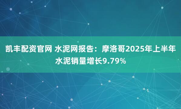 凯丰配资官网 水泥网报告：摩洛哥2025年上半年水泥销量增长9.79%