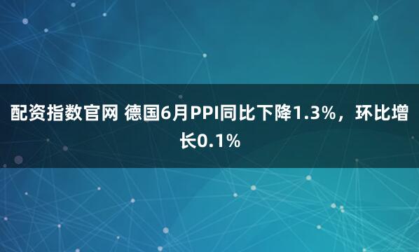 配资指数官网 德国6月PPI同比下降1.3%，环比增长0.1%