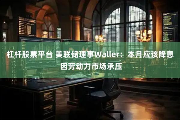 杠杆股票平台 美联储理事Waller：本月应该降息 因劳动力市场承压