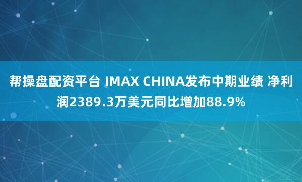 帮操盘配资平台 IMAX CHINA发布中期业绩 净利润2389.3万美元同比增加88.9%