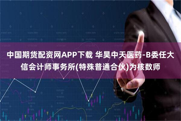 中国期货配资网APP下载 华昊中天医药-B委任大信会计师事务所(特殊普通合伙)为核数师