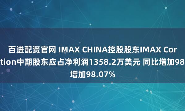 百进配资官网 IMAX CHINA控股股东IMAX Corporation中期股东应占净利润1358.2万美元 同比增加98.07%
