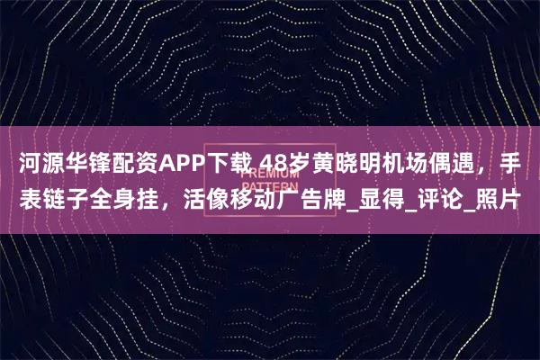 河源华锋配资APP下载 48岁黄晓明机场偶遇，手表链子全身挂，活像移动广告牌_显得_评论_照片