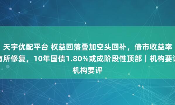 天宇优配平台 权益回落叠加空头回补，债市收益率有所修复，10年国债1.80%或成阶段性顶部｜机构要评