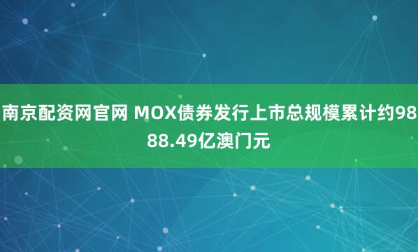 南京配资网官网 MOX债券发行上市总规模累计约9888.49亿澳门元