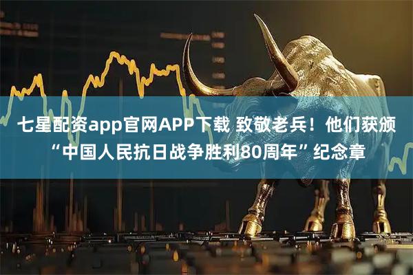 七星配资app官网APP下载 致敬老兵！他们获颁“中国人民抗日战争胜利80周年”纪念章